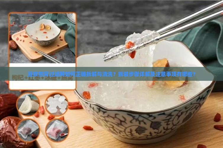 豆浆燕窝过滤网如何正确拆解与清洗？拆装步骤详解及注意事项有哪些？
