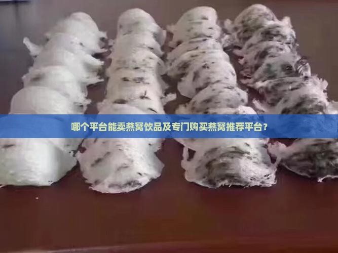 哪个平台能卖燕窝饮品及专门购买燕窝推荐平台？