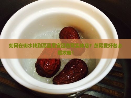 如何在衡水找到高品质宫廷燕窝实体店？燕窝爱好者必看攻略！