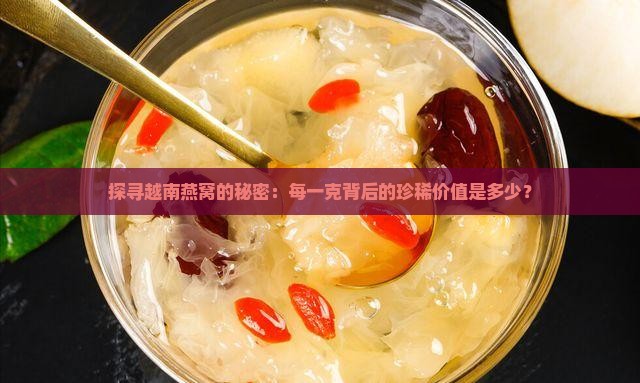 探寻越南燕窝的秘密：每一克背后的珍稀价值是多少？