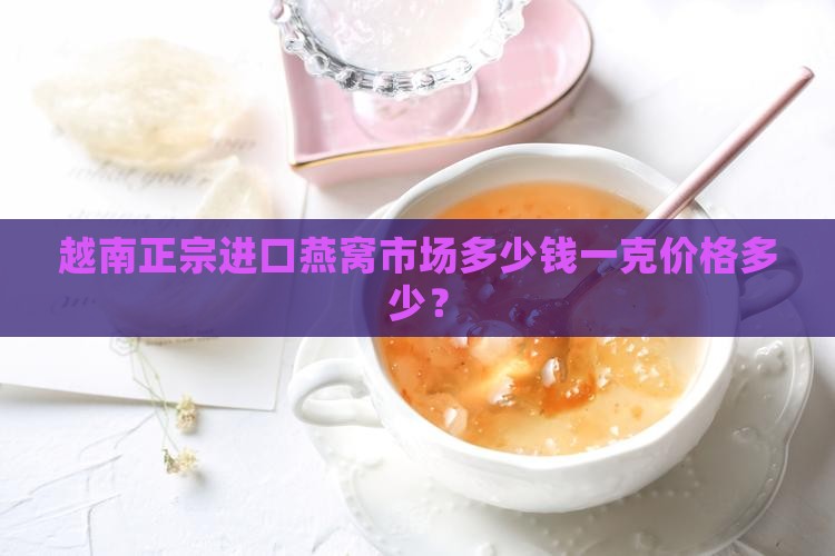 越南正宗进口燕窝市场多少钱一克价格多少？