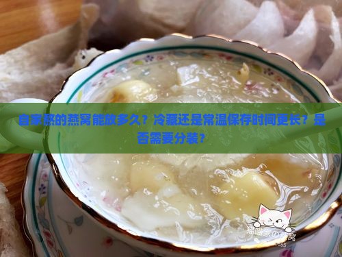 自家熬的燕窝能放多久？冷藏还是常温保存时间更长？是否需要分装？