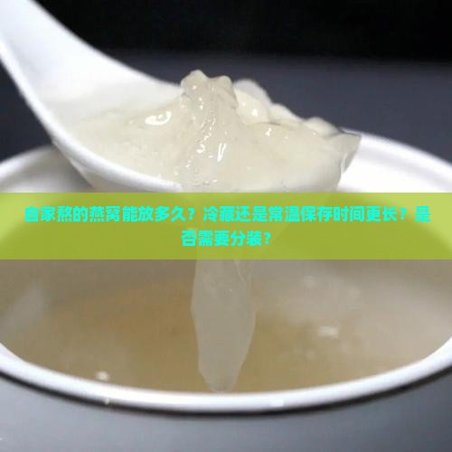 自家熬的燕窝能放多久？冷藏还是常温保存时间更长？是否需要分装？