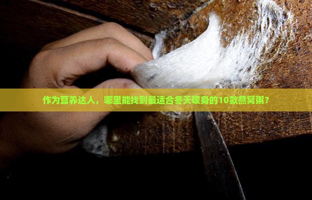 作为营养达人，哪里能找到最适合冬天暖身的10款燕窝粥？