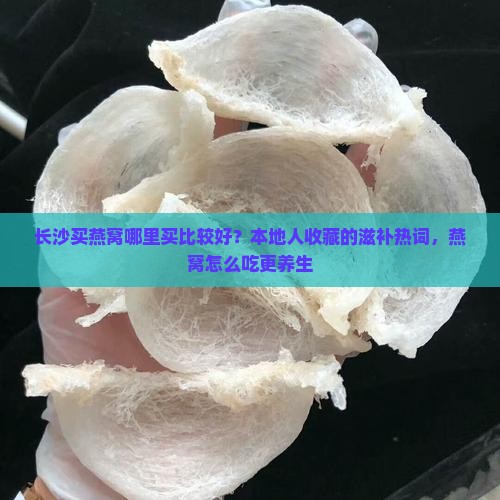 长沙买燕窝哪里买比较好？本地人收藏的滋补热词，燕窝怎么吃更养生