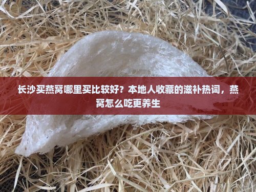 长沙买燕窝哪里买比较好？本地人收藏的滋补热词，燕窝怎么吃更养生