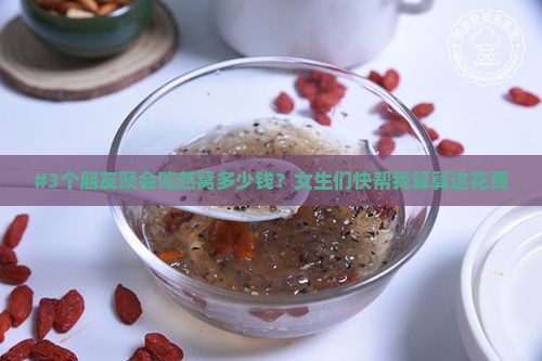 #3个朋友聚会吃燕窝多少钱？女生们快帮我算算这花费