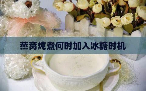 燕窝炖煮何时加入冰糖时机