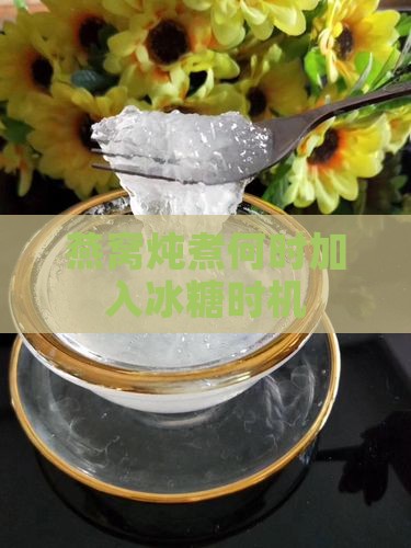 燕窝炖煮何时加入冰糖时机