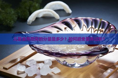 儿童食用燕窝的分量是多少？如何避免营养过剩？