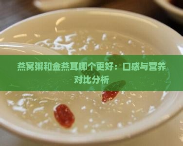 燕窝粥和金燕耳哪个更好：口感与营养对比分析