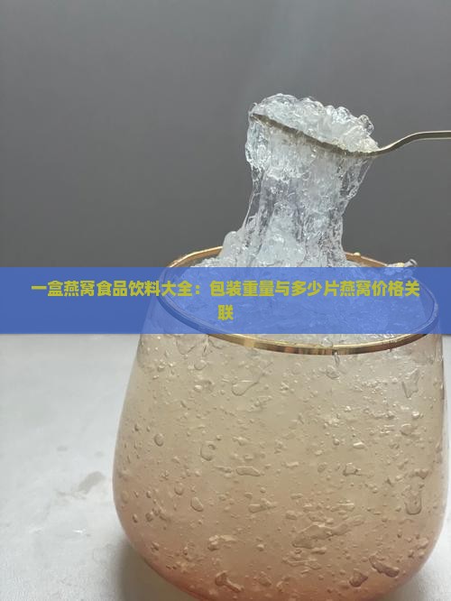 一盒燕窝食品饮料大全：包装重量与多少片燕窝价格关联