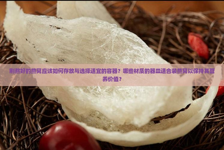 刚熬好的燕窝应该如何存放与选择适宜的容器？哪些材质的器皿适合装燕窝以保持其营养价值？
