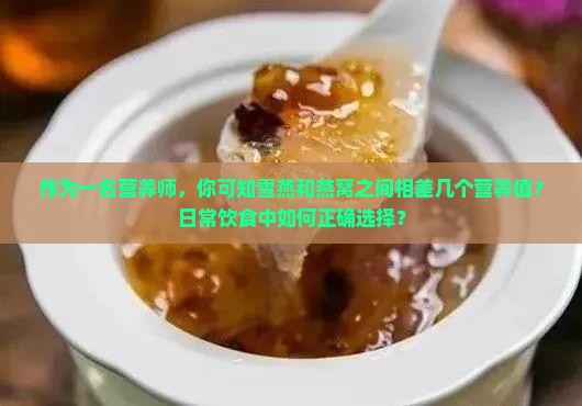 作为一名营养师，你可知雪燕和燕窝之间相差几个营养值？日常饮食中如何正确选择？