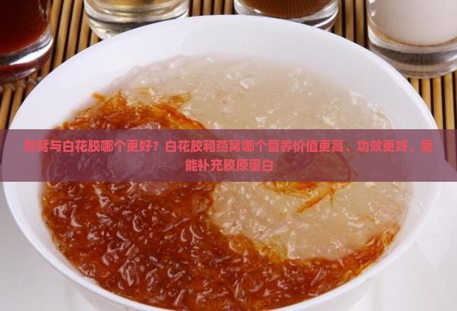 燕窝与白花胶哪个更好？白花胶和燕窝哪个营养价值更高、功效更好、更能补充胶原蛋白