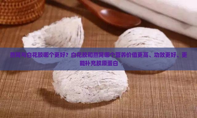 燕窝与白花胶哪个更好？白花胶和燕窝哪个营养价值更高、功效更好、更能补充胶原蛋白