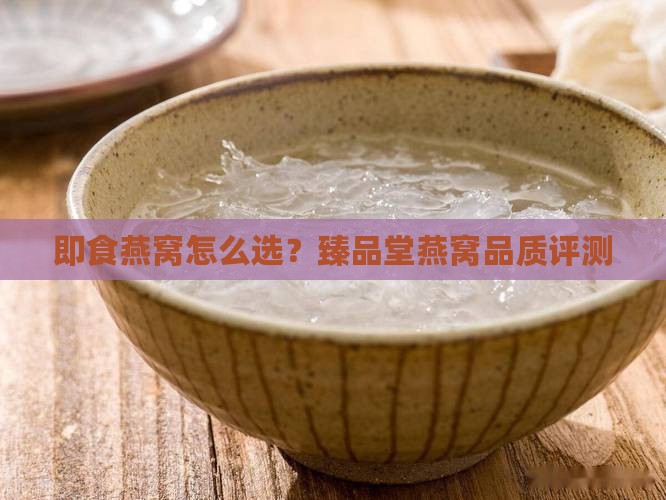 即食燕窝怎么选？臻品堂燕窝品质评测