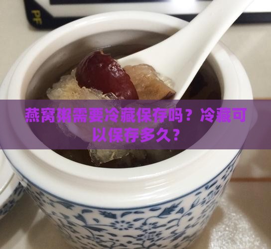 燕窝粥需要冷藏保存吗？冷藏可以保存多久？