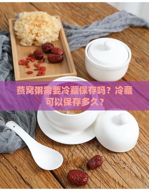 燕窝粥需要冷藏保存吗？冷藏可以保存多久？