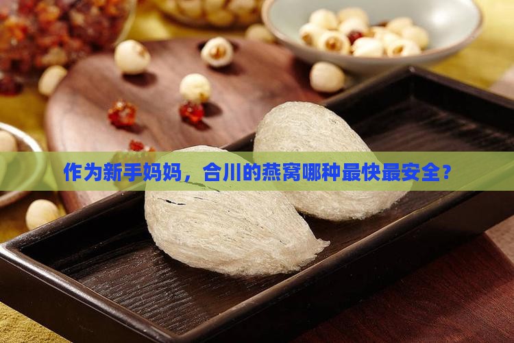 作为新手妈妈，合川的燕窝哪种最快最安全？