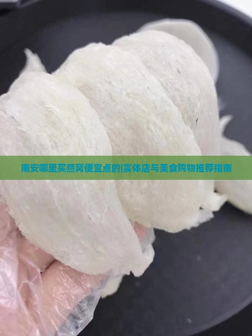 南安哪里买燕窝便宜点的|实体店与美食购物推荐指南