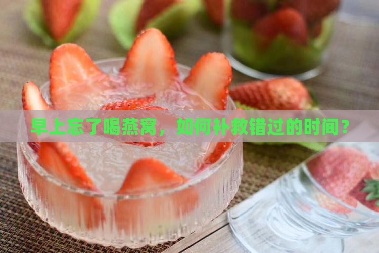早上忘了喝燕窝，如何补救错过的时间？