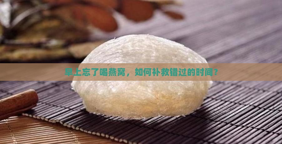 早上忘了喝燕窝，如何补救错过的时间？