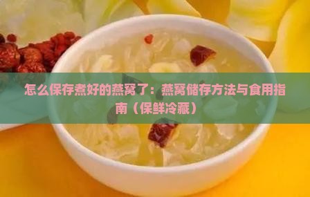 怎么保存煮好的燕窝了：燕窝储存方法与食用指南（保鲜冷藏）