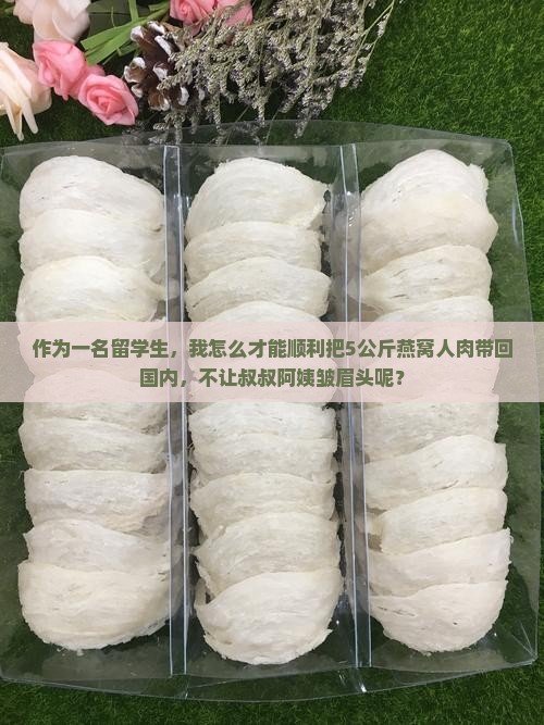 作为一名留学生，我怎么才能顺利把5公斤燕窝人肉带回国内，不让叔叔阿姨皱眉头呢？