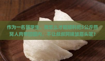 作为一名留学生，我怎么才能顺利把5公斤燕窝人肉带回国内，不让叔叔阿姨皱眉头呢？