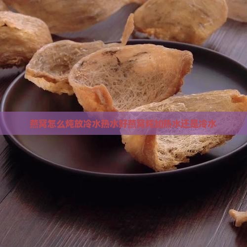 燕窝怎么炖放冷水热水好燕窝炖加热水还是冷水
