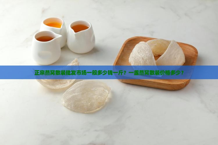 正宗燕窝散装批发市场一般多少钱一斤？一盏燕窝散装价格多少？
