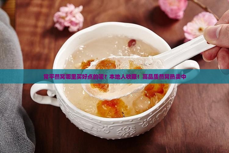 常平燕窝哪里买好点的呢？本地人收藏！高品质燕窝热卖中
