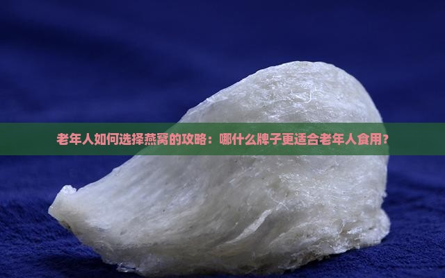 老年人如何选择燕窝的攻略：哪什么牌子更适合老年人食用？