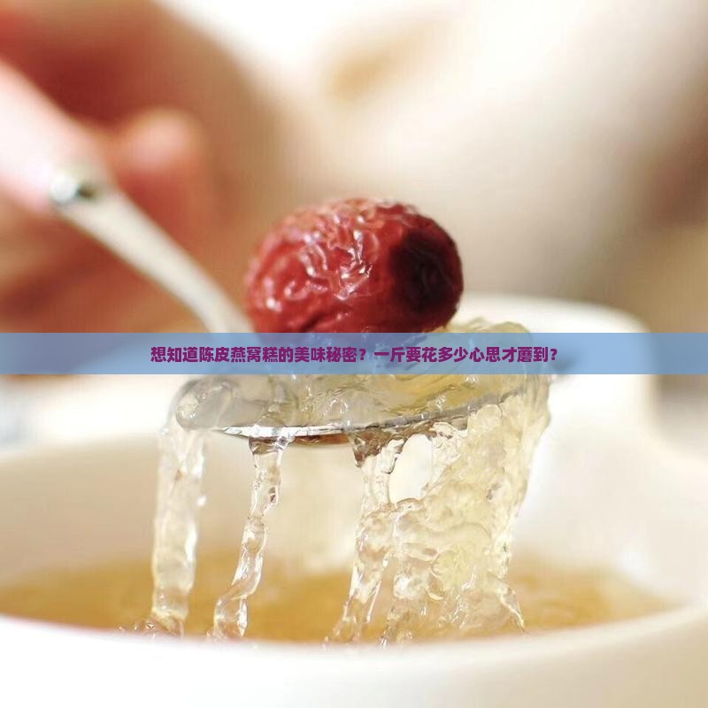 想知道陈皮燕窝糕的美味秘密？一斤要花多少心思才蘑到？