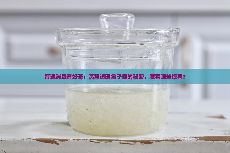普通消费者好奇：燕窝透明盒子里的秘密，藏着哪些惊喜？