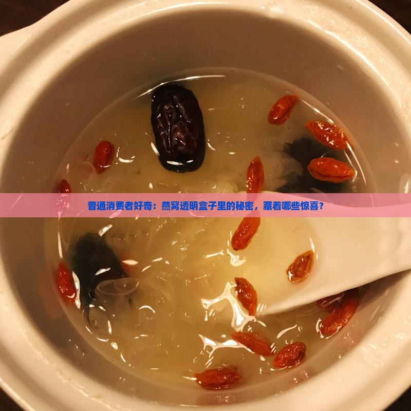 普通消费者好奇：燕窝透明盒子里的秘密，藏着哪些惊喜？