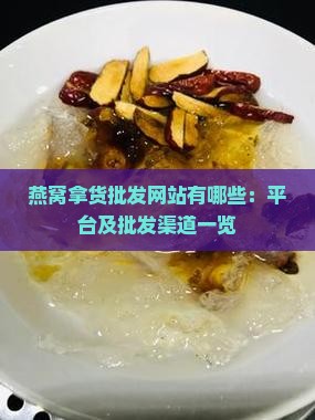燕窝拿货批发网站有哪些：平台及批发渠道一览