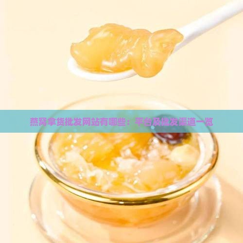 燕窝拿货批发网站有哪些：平台及批发渠道一览