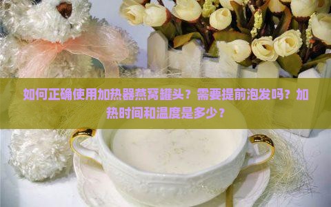 如何正确使用加热器燕窝罐头？需要提前泡发吗？加热时间和温度是多少？