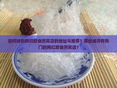 如何找到网红即食燕窝店的地址与推荐？哪些城市有热门的网红即食燕窝店？