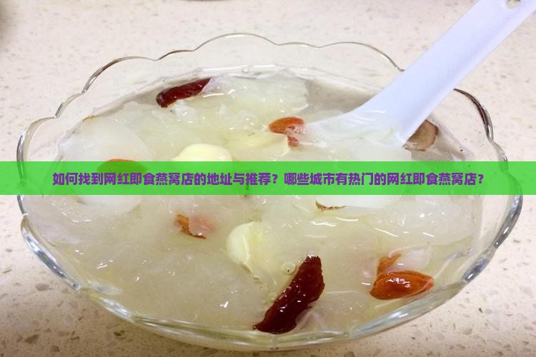 如何找到网红即食燕窝店的地址与推荐？哪些城市有热门的网红即食燕窝店？