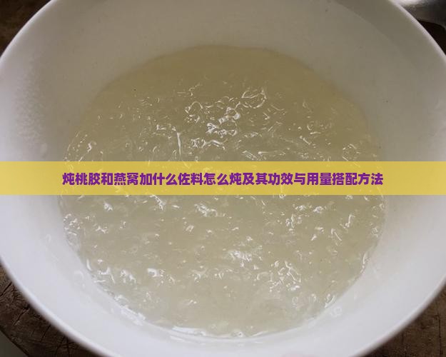 炖桃胶和燕窝加什么佐料怎么炖及其功效与用量搭配方法