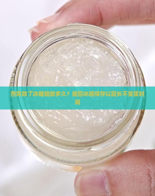 燕窝放了冰糖能放多久？能否冰箱保存以延长不变质时间