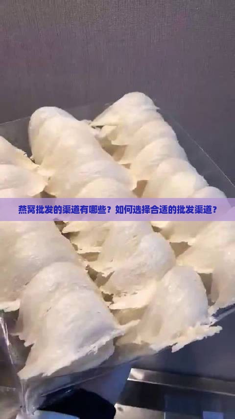 燕窝批发的渠道有哪些？如何选择合适的批发渠道？