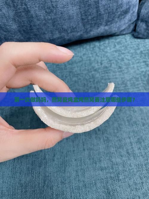 第一次做妈妈，燕窝瓷炖盅炖燕窝要注意哪些步骤？