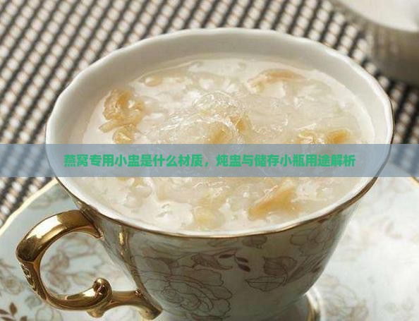 燕窝专用小盅是什么材质，炖盅与储存小瓶用途解析
