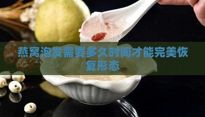燕窝泡发需要多久时间才能完美恢复形态