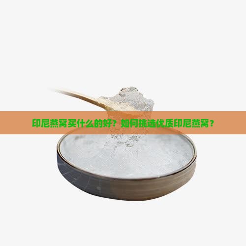 印尼燕窝买什么的好？如何挑选优质印尼燕窝？