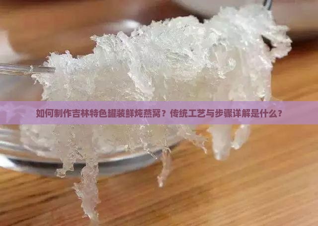 如何制作吉林特色罐装鲜炖燕窝？传统工艺与步骤详解是什么？